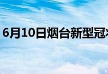 6月10日烟台新型冠状病毒肺炎疫情最新消息