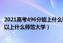 2021高考496分能上什么师范大学（2022高考460分左右可以上什么师范大学）