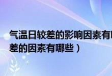 气温日较差的影响因素有哪些（影响气温日较差和气温年较差的因素有哪些）