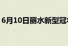 6月10日丽水新型冠状病毒肺炎疫情最新消息