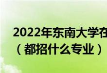 2022年东南大学在广东招生计划及招生人数（都招什么专业）