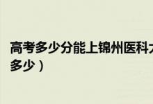 高考多少分能上锦州医科大学医疗学院（2021录取分数线是多少）