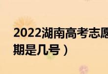 2022湖南高考志愿什么时候填（填报截止日期是几号）