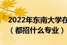 2022年东南大学在河南招生计划及招生人数（都招什么专业）