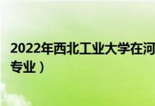 2022年西北工业大学在河北招生计划及招生人数（都招什么专业）