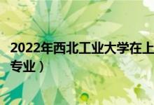 2022年西北工业大学在上海招生计划及招生人数（都招什么专业）