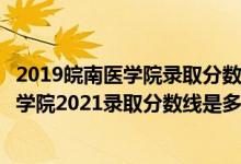 2019皖南医学院录取分数线是多少（高考多少分能上皖南医学院2021录取分数线是多少）