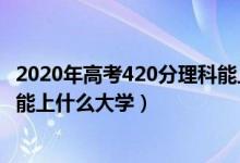 2020年高考420分理科能上什么大学（2022高考420分理科能上什么大学）