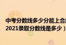 中考分数线多少分能上合肥学院（高考多少分能上合肥学院2021录取分数线是多少）