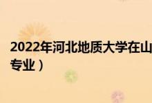 2022年河北地质大学在山东招生计划及招生人数（都招什么专业）