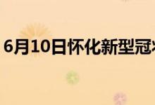 6月10日怀化新型冠状病毒肺炎疫情最新消息