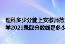 理科多少分能上安徽师范大学（高考多少分能上安徽师范大学2021录取分数线是多少）