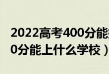 2022高考400分能报哪些学校（2022高考420分能上什么学校）