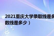 2021重庆大学录取线是多少分（2021重庆大学各省录取分数线是多少）