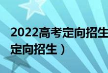 2022高考定向招生的条件（2022高考什么是定向招生）