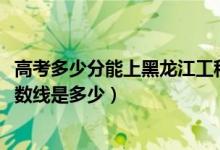 高考多少分能上黑龙江工程学院昆仑旅游学院（2021录取分数线是多少）