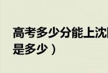 高考多少分能上沈阳大学（2021录取分数线是多少）