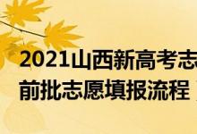 2021山西新高考志愿填报规则（2022山西提前批志愿填报流程）