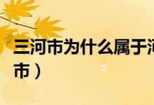 三河市为什么属于河北（河北三河市属于哪个市）