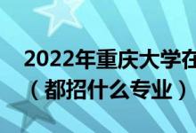 2022年重庆大学在江苏招生计划及招生人数（都招什么专业）