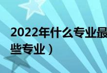 2022年什么专业最热门（2022数学类包括哪些专业）