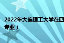 2022年大连理工大学在四川招生计划及招生人数（都招什么专业）