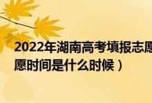 2022年湖南高考填报志愿时间（2022湖南高考本科填报志愿时间是什么时候）