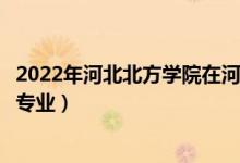 2022年河北北方学院在河北招生计划及招生人数（都招什么专业）