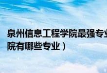 泉州信息工程学院最强专业是什么（2022年泉州信息工程学院有哪些专业）