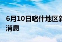 6月10日喀什地区新型冠状病毒肺炎疫情最新消息