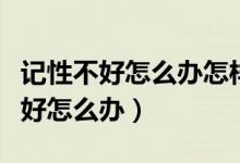 记性不好怎么办怎样才能提高记忆力（记性不好怎么办）