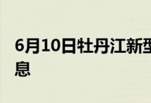 6月10日牡丹江新型冠状病毒肺炎疫情最新消息