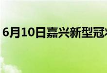 6月10日嘉兴新型冠状病毒肺炎疫情最新消息