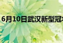 6月10日武汉新型冠状病毒肺炎疫情最新消息