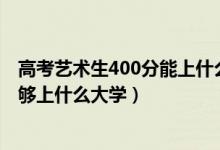 高考艺术生400分能上什么学校（2022高考艺术生400分能够上什么大学）