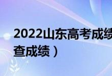 2022山东高考成绩查询截止时间（什么时候查成绩）