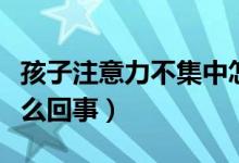 孩子注意力不集中怎么办（注意力不集中是怎么回事）