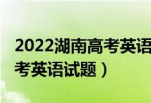 2022湖南高考英语试题及答案（2022湖南高考英语试题）