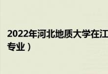 2022年河北地质大学在江西招生计划及招生人数（都招什么专业）