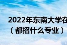 2022年东南大学在四川招生计划及招生人数（都招什么专业）