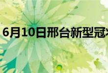 6月10日邢台新型冠状病毒肺炎疫情最新消息