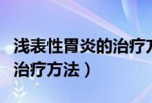 浅表性胃炎的治疗方法及保养（浅表性胃炎的治疗方法）