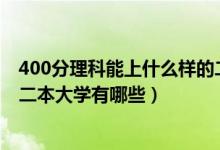 400分理科能上什么样的二本大学（2022高考400分能上的二本大学有哪些）