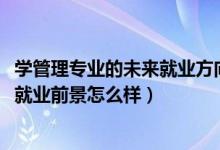 学管理专业的未来就业方向（2022管理科学专业就业方向及就业前景怎么样）