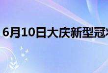 6月10日大庆新型冠状病毒肺炎疫情最新消息