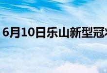 6月10日乐山新型冠状病毒肺炎疫情最新消息