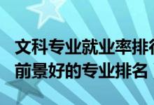 文科专业就业率排行榜2021（2022文科就业前景好的专业排名）