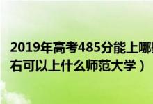 2019年高考485分能上哪些师范大学（2022年高考450分左右可以上什么师范大学）