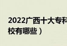 2022广西十大专科学校排名（最好的大专院校有哪些）