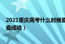 2021重庆高考什么时候查成绩（2022年重庆高考什么时候查成绩）